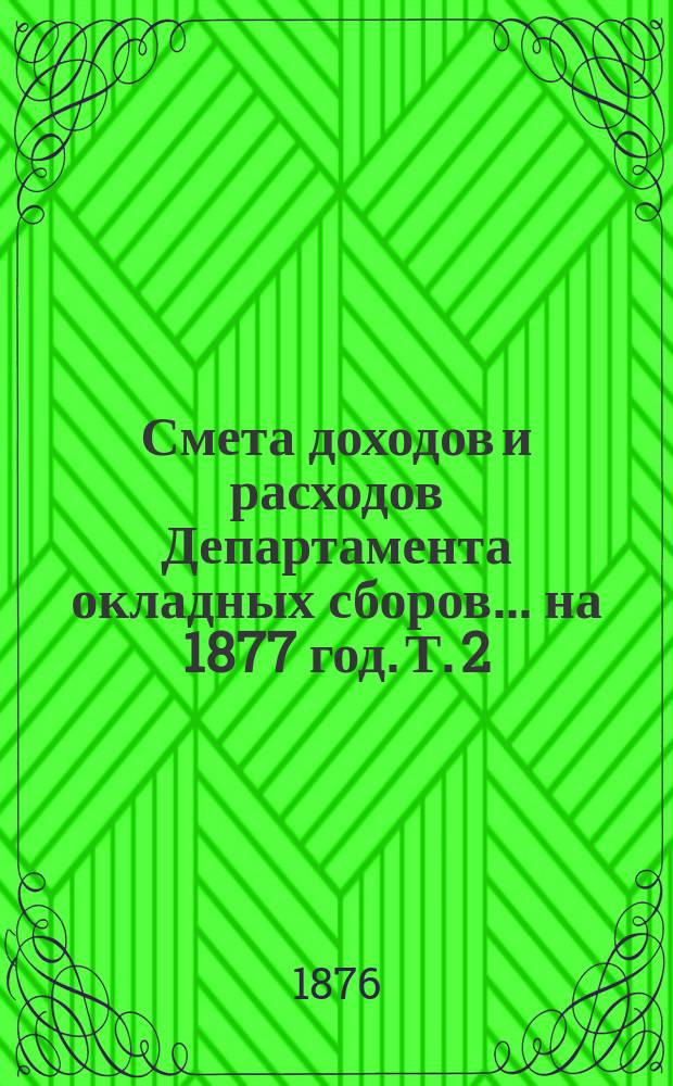 Смета доходов и расходов Департамента окладных сборов... на 1877 год. [Т. 2]