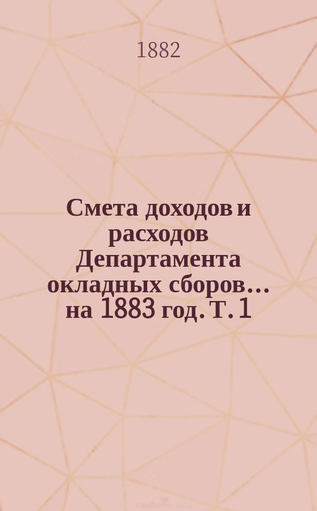 Смета доходов и расходов Департамента окладных сборов... на 1883 год. [Т. 1]