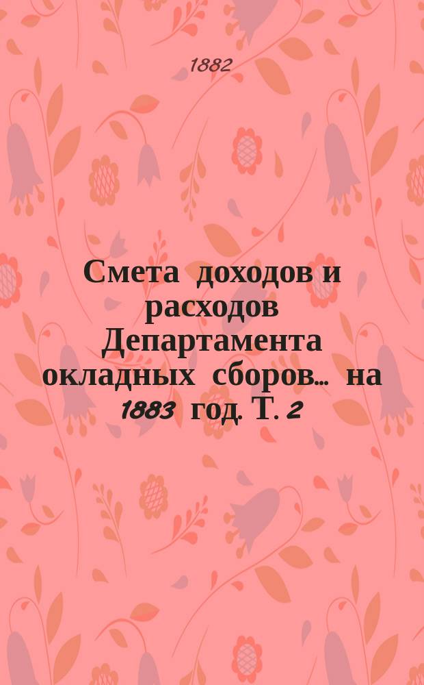 Смета доходов и расходов Департамента окладных сборов... на 1883 год. [Т. 2]