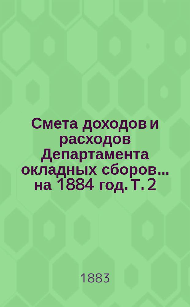 Смета доходов и расходов Департамента окладных сборов... на 1884 год. [Т. 2]