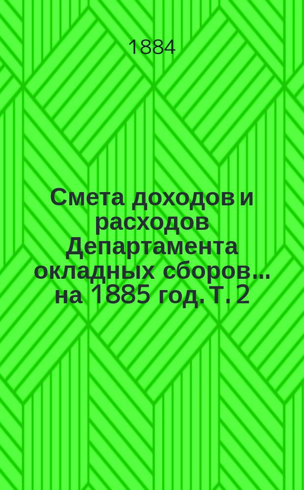 Смета доходов и расходов Департамента окладных сборов... на 1885 год. [Т. 2]