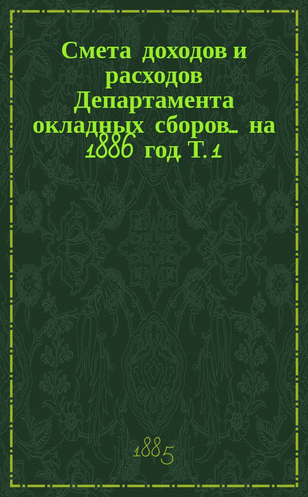 Смета доходов и расходов Департамента окладных сборов... на 1886 год. [Т. 1]