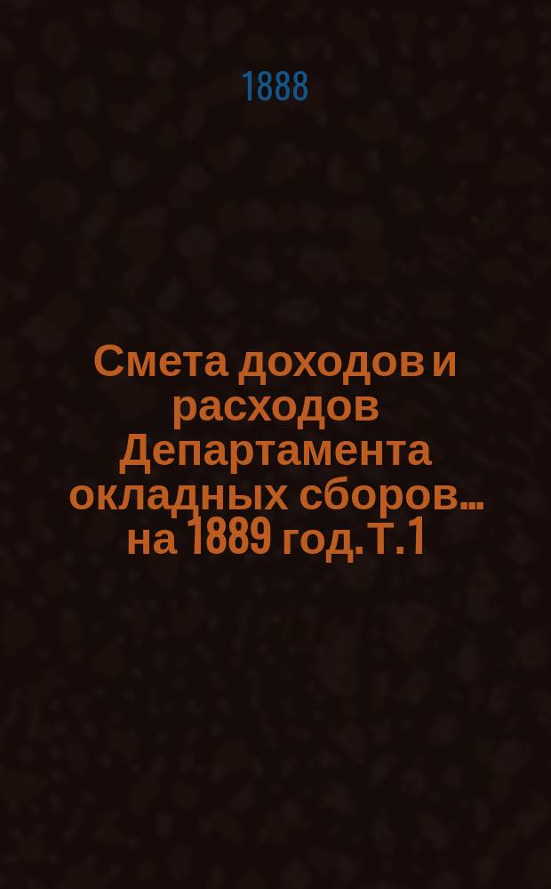 Смета доходов и расходов Департамента окладных сборов... на 1889 год. [Т. 1]