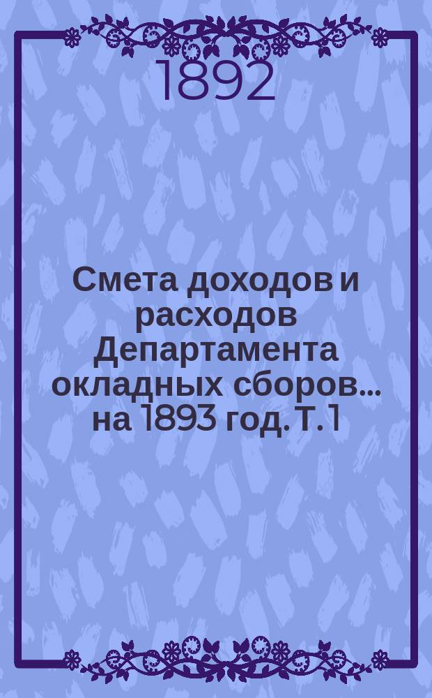 Смета доходов и расходов Департамента окладных сборов... на 1893 год. [Т. 1]