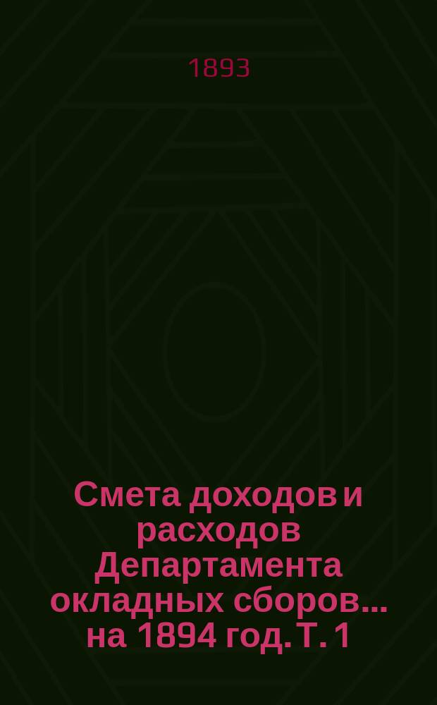Смета доходов и расходов Департамента окладных сборов... на 1894 год. [Т. 1]