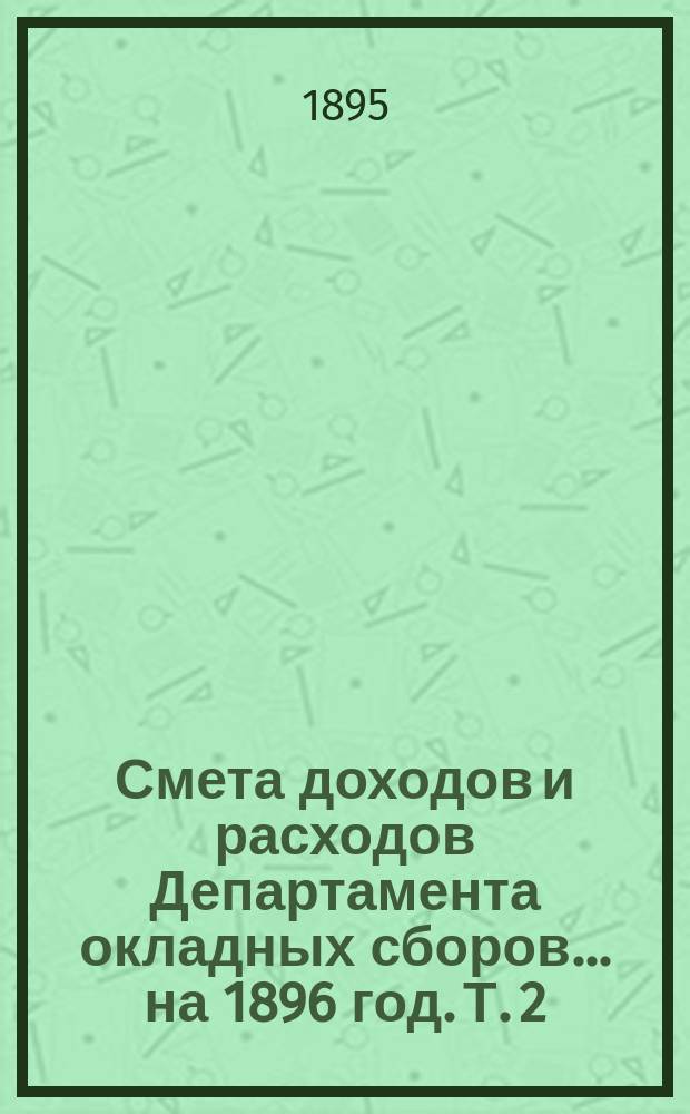 Смета доходов и расходов Департамента окладных сборов... на 1896 год. [Т. 2]