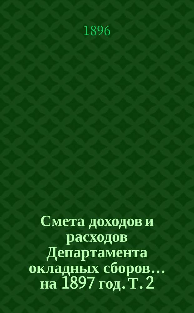 Смета доходов и расходов Департамента окладных сборов... на 1897 год. [Т. 2]