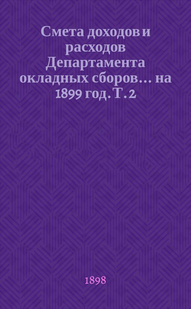 Смета доходов и расходов Департамента окладных сборов... на 1899 год. [Т. 2]
