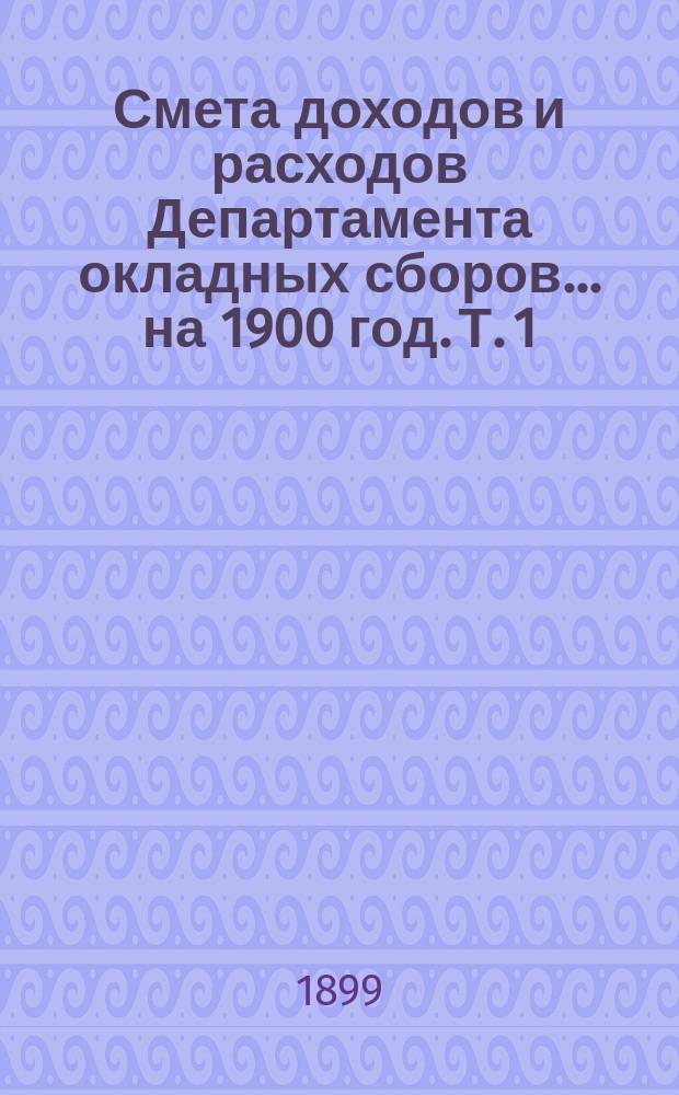 Смета доходов и расходов Департамента окладных сборов... на 1900 год. [Т. 1]