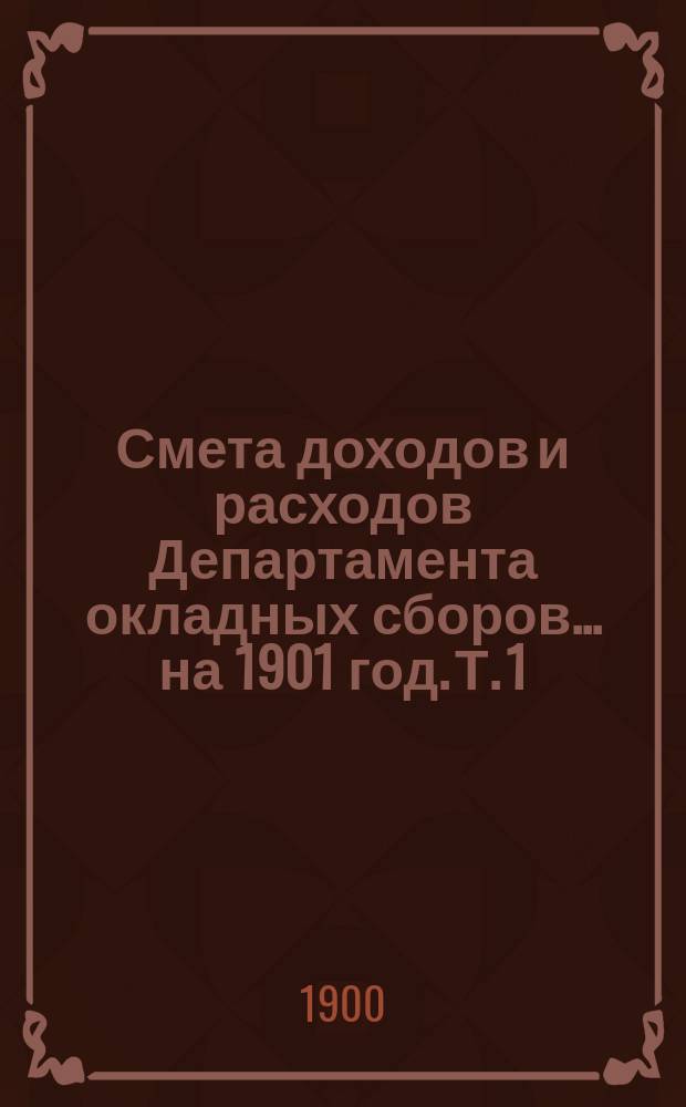 Смета доходов и расходов Департамента окладных сборов... на 1901 год. [Т. 1]