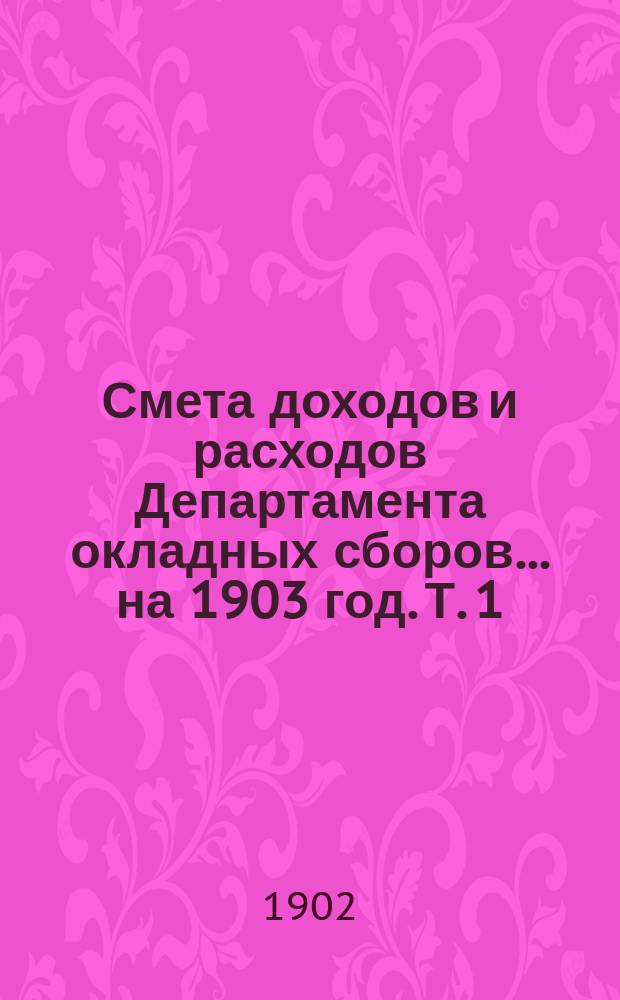 Смета доходов и расходов Департамента окладных сборов... на 1903 год. [Т. 1]
