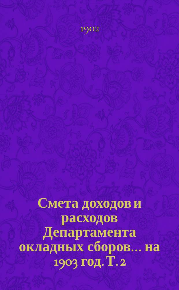 Смета доходов и расходов Департамента окладных сборов... на 1903 год. [Т. 2]