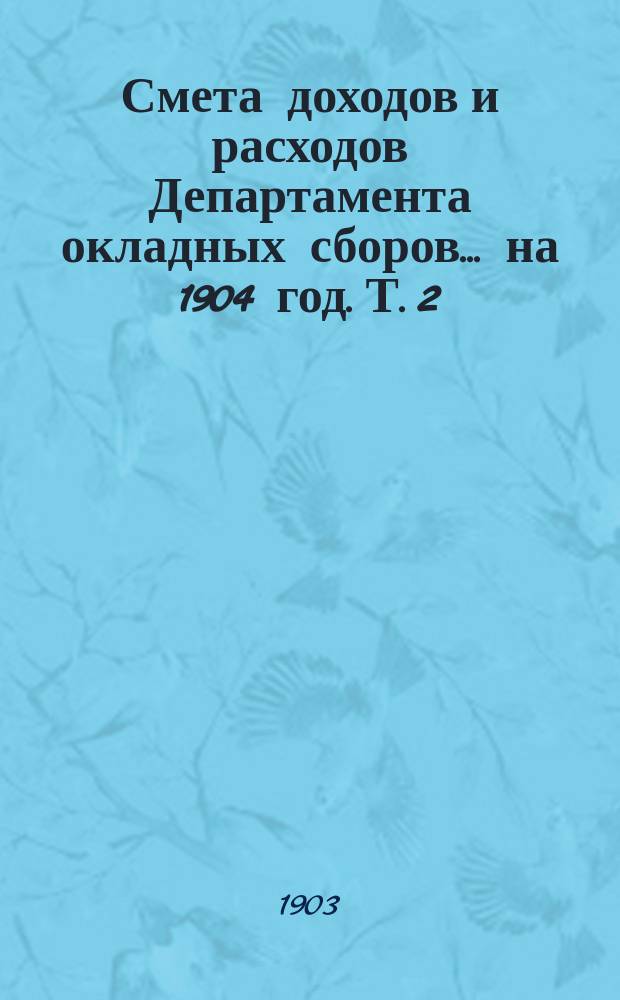 Смета доходов и расходов Департамента окладных сборов... на 1904 год. [Т. 2]