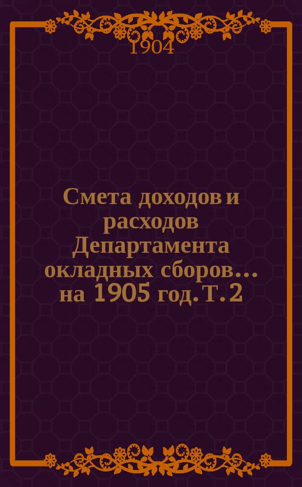 Смета доходов и расходов Департамента окладных сборов... на 1905 год. [Т. 2]