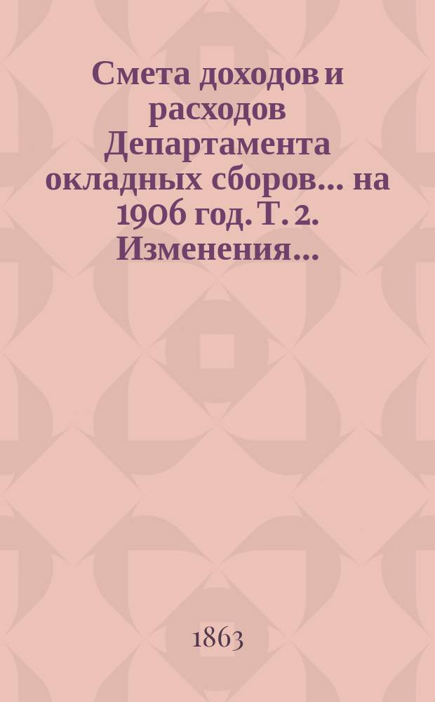 Смета доходов и расходов Департамента окладных сборов... на 1906 год. [Т. 2]. Изменения... : Изменения, последовавшие по первоначальной смете расходов... на 1806 год