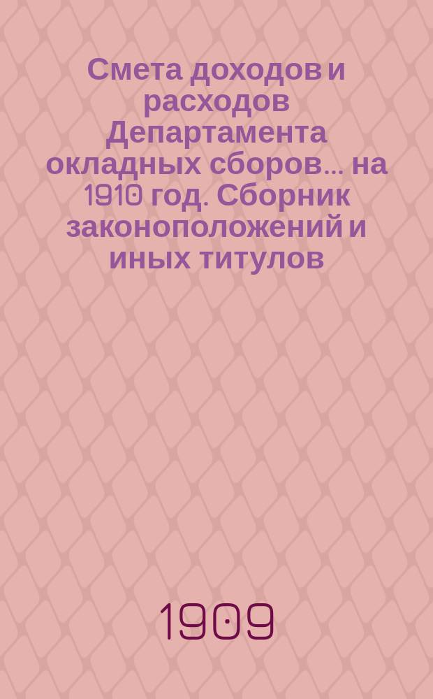 Смета доходов и расходов Департамента окладных сборов... на 1910 год. Сборник законоположений и иных титулов... : Сборник законоположений и иных титулов, на основании коих исчислены кредиты по смете расходов Департамента окладных сборов