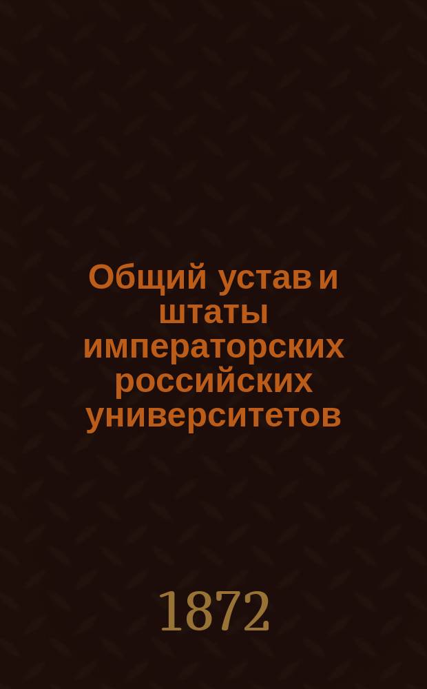 Общий устав и штаты императорских российских университетов : С примечаниями, в коих указаны позднейшие постановления и распоряжения правительства