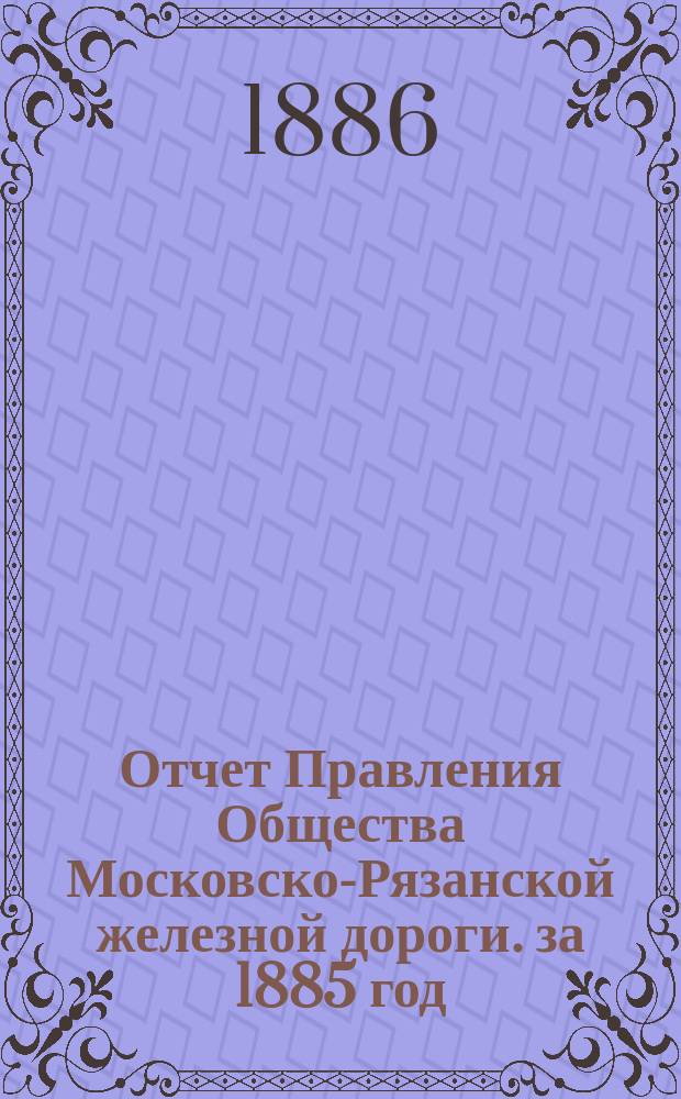 Отчет Правления Общества Московско-Рязанской железной дороги. за 1885 год