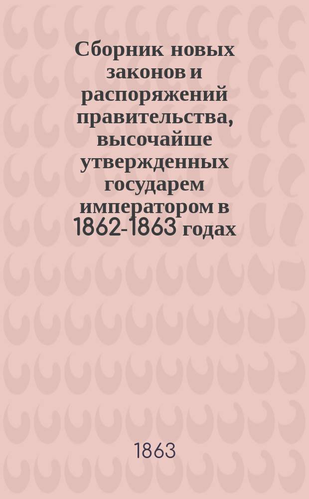 Сборник новых законов и распоряжений правительства, высочайше утвержденных государем императором в 1862-1863 годах. 1) 2) 3) 4) 5), Новое законоположение о пошлинах за право торговли и других промыслов. Новое законоположение о взимании налогов с недвижимых имуществ в городах, посадах и местечках. Новое законоположение о векселях (вексел. уст.). Новое законоположение о трактирных заведениях, постоялых дворах, съестных лавочках и пр.. Основные положения о преобразовании судебной части в России