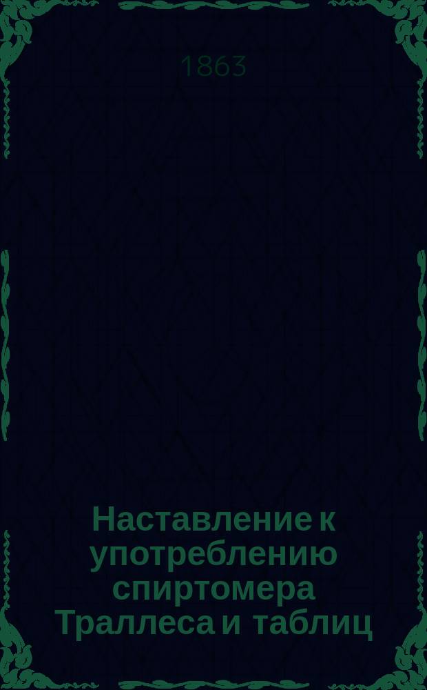 Наставление к употреблению спиртомера Траллеса и таблиц : Утв. упр. М-вом фин. 23 мая 1862 г.