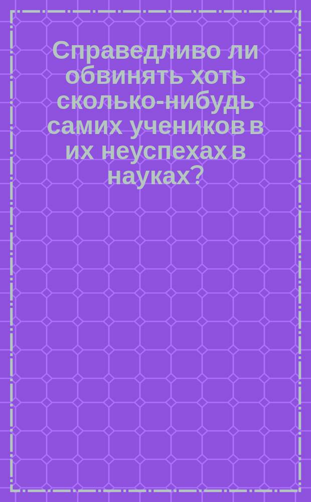 Справедливо ли обвинять хоть сколько-нибудь самих учеников в их неуспехах в науках? : 1-3. 3 : Читано в Пед. собрании 16-го ноября 1863 г.