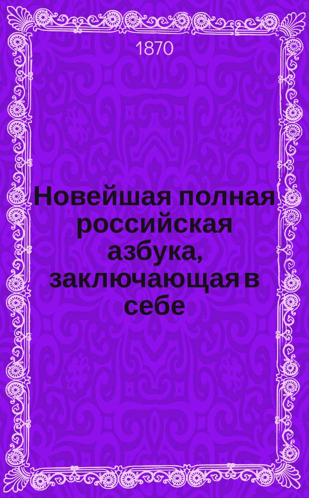 Новейшая полная российская азбука, заключающая в себе: молитвы, заповеди, краткую священную историю Ветхого и Нового завета, нравоучительные басни и таблицу умножения