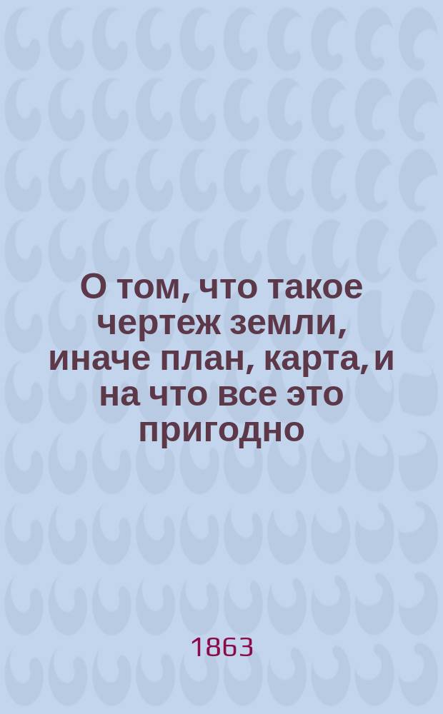 О том, что такое чертеж земли, иначе план, карта, и на что все это пригодно