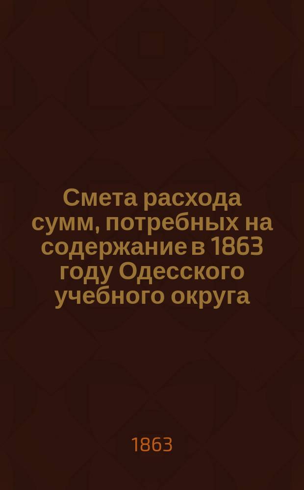 Смета расхода сумм, потребных на содержание в 1863 году Одесского учебного округа