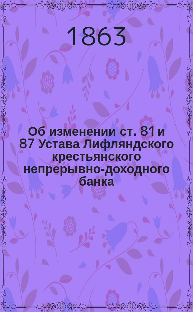 Об изменении ст. 81 и 87 Устава Лифляндского крестьянского непрерывно-доходного банка