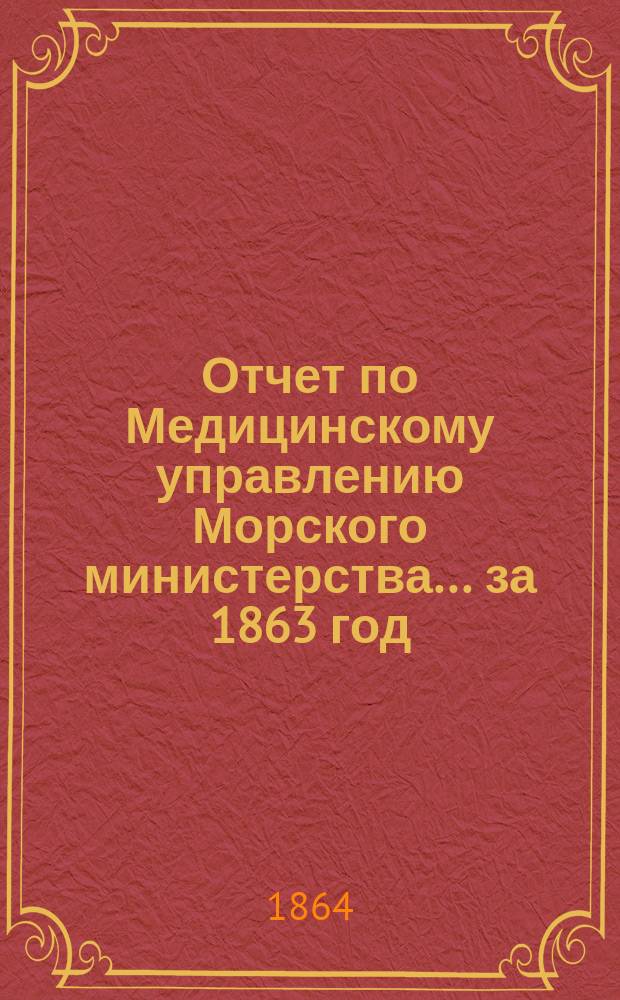 Отчет по Медицинскому управлению Морского министерства... за 1863 год : Представленный флота генерал-штаб-доктором Розенбергером