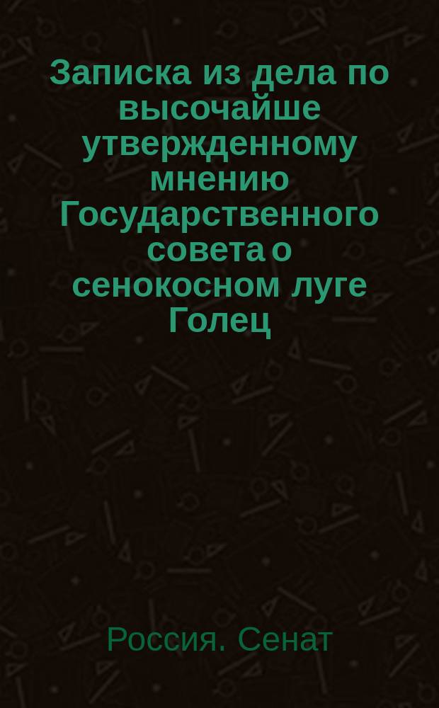 Записка из дела по высочайше утвержденному мнению Государственного совета о сенокосном луге Голец, состоящем в споре между отставными пахатными солдатами и малолетками, что ныне государственные крестьяне города Бирска с Удельным ведомством Оренбургской губернии : С доп