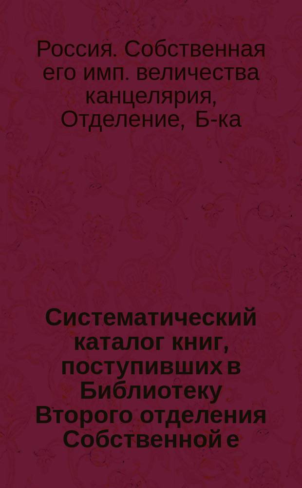 Систематический каталог книг, поступивших в Библиотеку Второго отделения Собственной е. и. в. канцелярии с 1853 по 1863 год