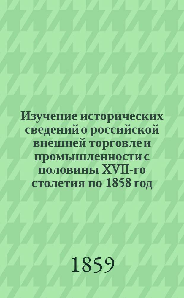 Изучение исторических сведений о российской внешней торговле и промышленности с половины XVII-го столетия по 1858 год. Ч. 2