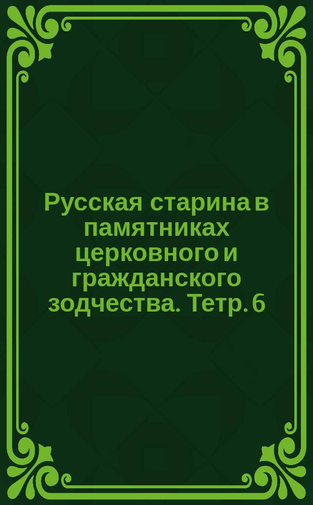 Русская старина в памятниках церковного и гражданского зодчества. Тетр. 6