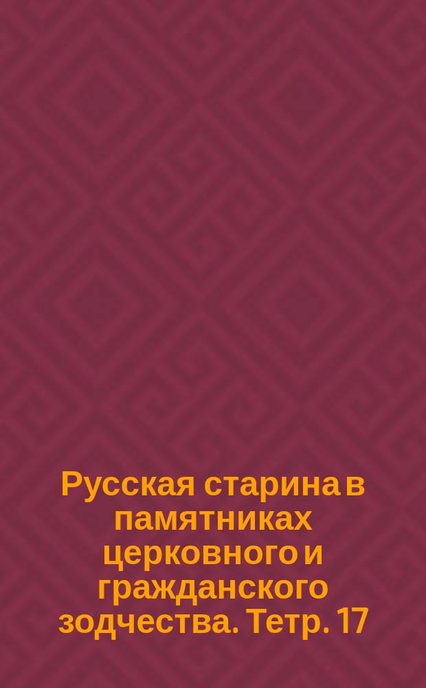 Русская старина в памятниках церковного и гражданского зодчества. Тетр. 17