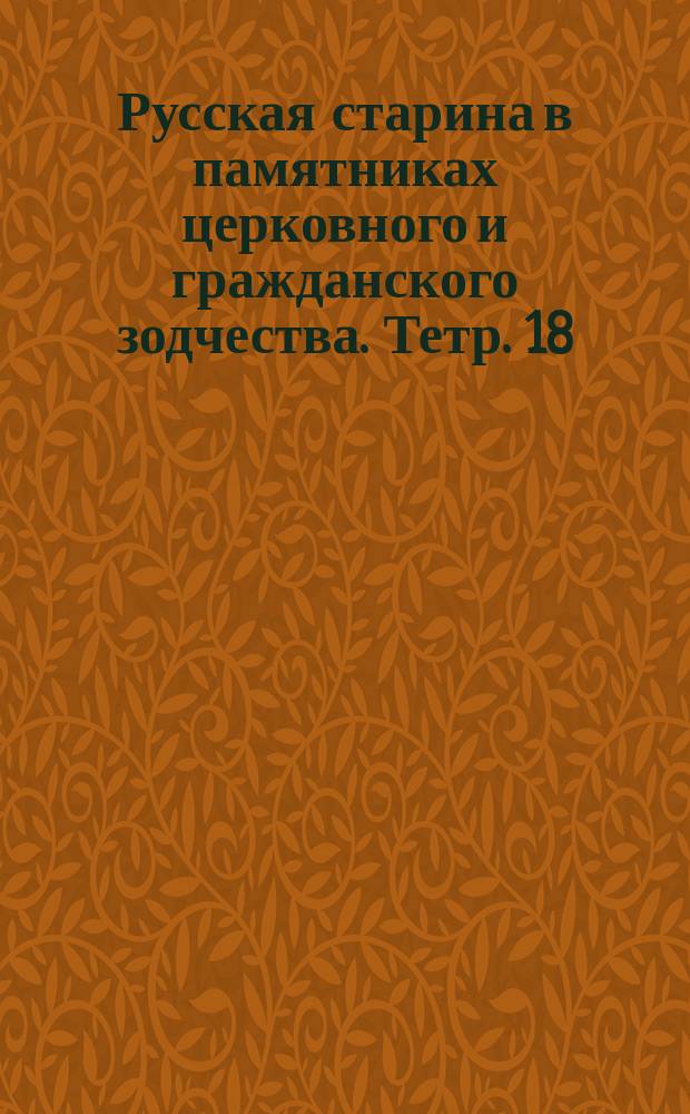 Русская старина в памятниках церковного и гражданского зодчества. Тетр. 18