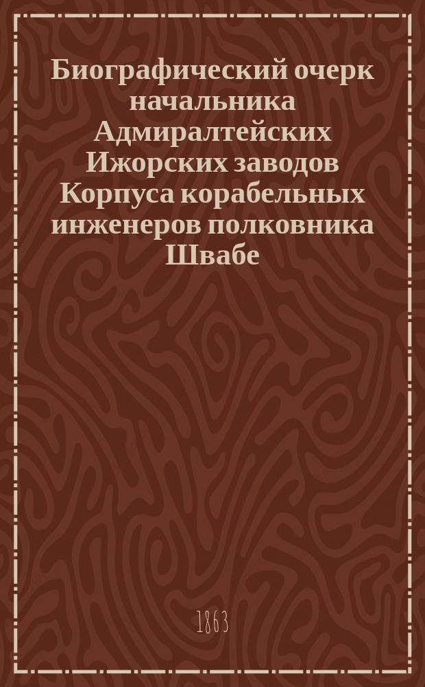 Биографический очерк начальника Адмиралтейских Ижорских заводов Корпуса корабельных инженеров полковника Швабе