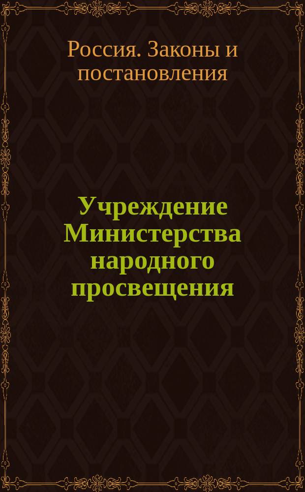 Учреждение Министерства народного просвещения : (В замен ст. 1376-1446. Т. 1. Учрежд. Минист.) : Утв. 18 июня 1863 г