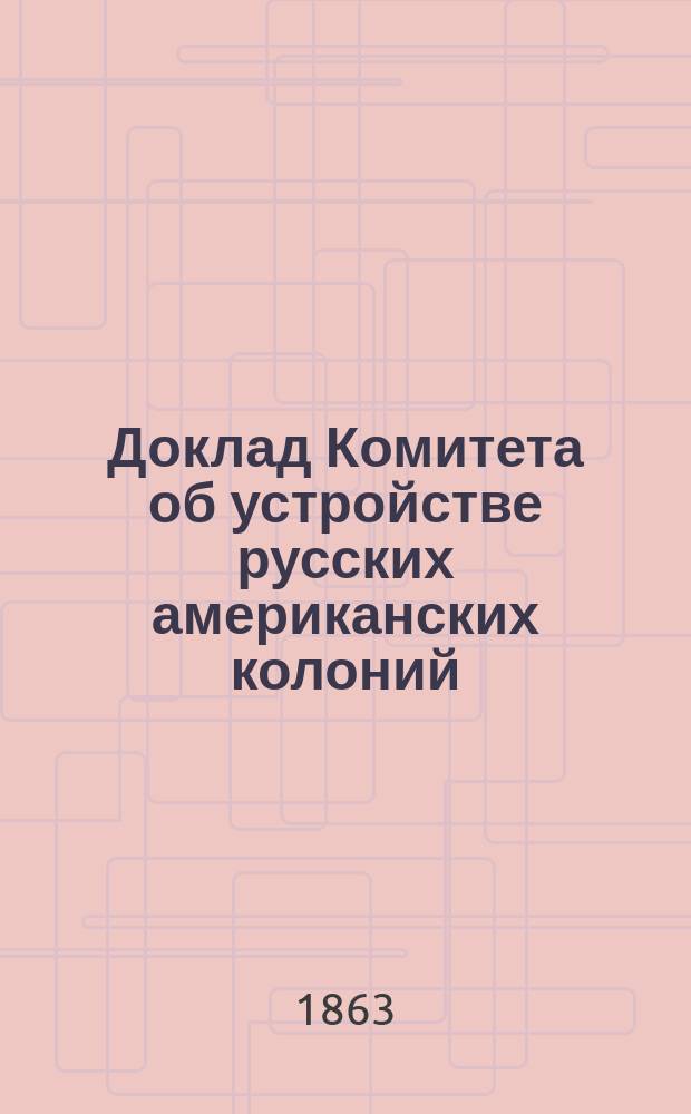 Доклад Комитета об устройстве русских американских колоний : Ч. 1-