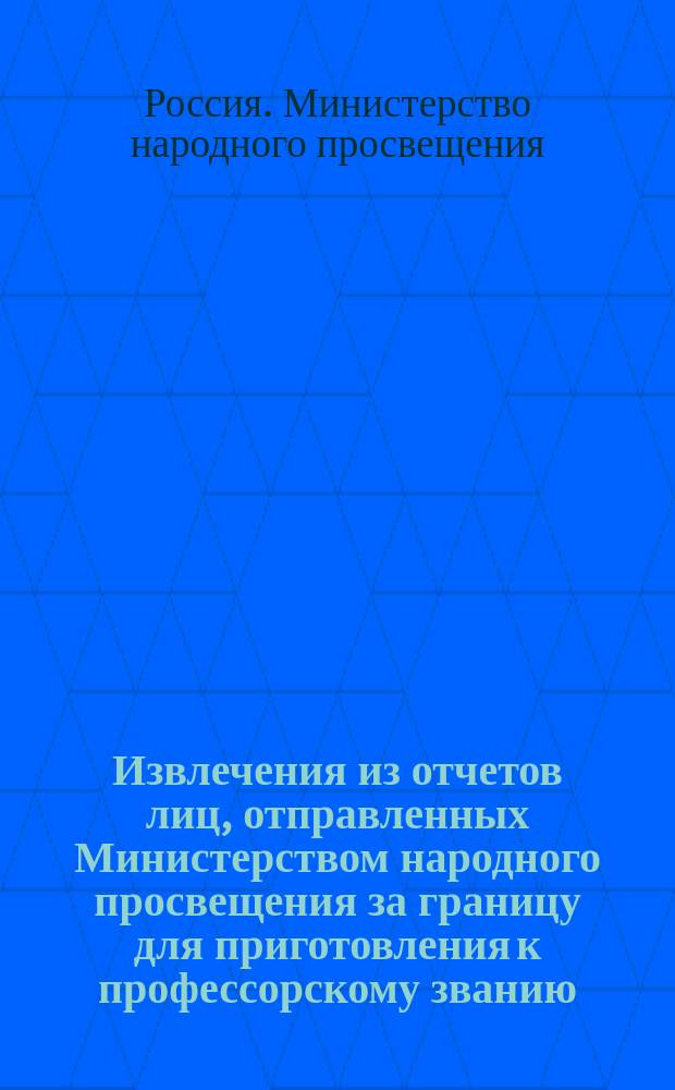 Извлечения из отчетов лиц, отправленных Министерством народного просвещения за границу для приготовления к профессорскому званию : Ч. 1