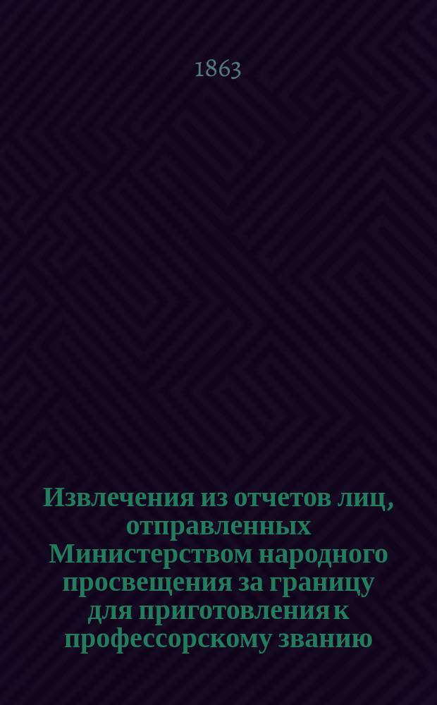 Извлечения из отчетов лиц, отправленных Министерством народного просвещения за границу для приготовления к профессорскому званию : Ч. 1. Ч. 1