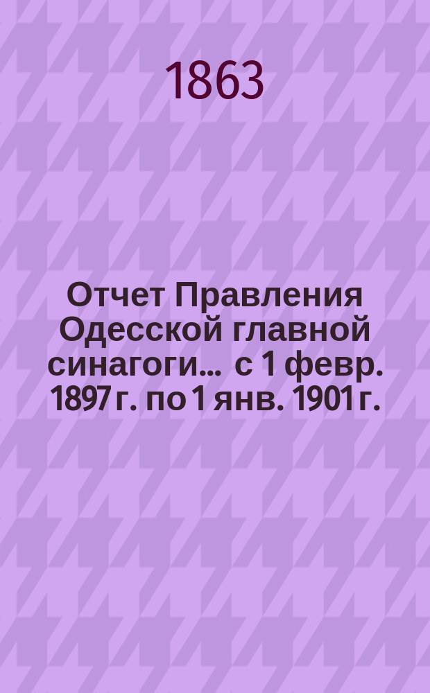 Отчет Правления Одесской главной синагоги... ... с 1 февр. 1897 г. по 1 янв. 1901 г.