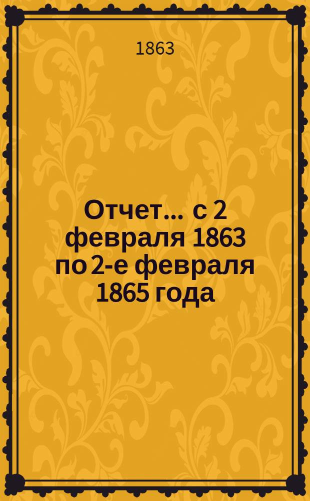 Отчет... ... с 2 февраля 1863 по 2-е февраля 1865 года