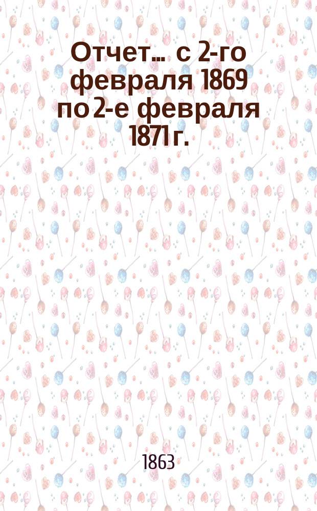 Отчет... ... с 2-го февраля 1869 по 2-е февраля 1871 г.