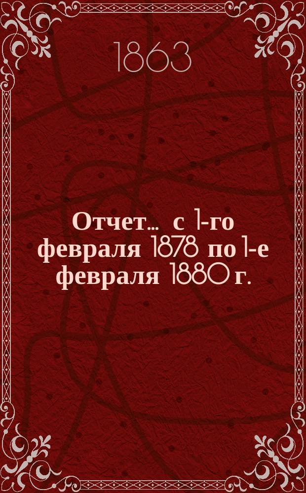 Отчет... ... с 1-го февраля 1878 по 1-е февраля 1880 г.