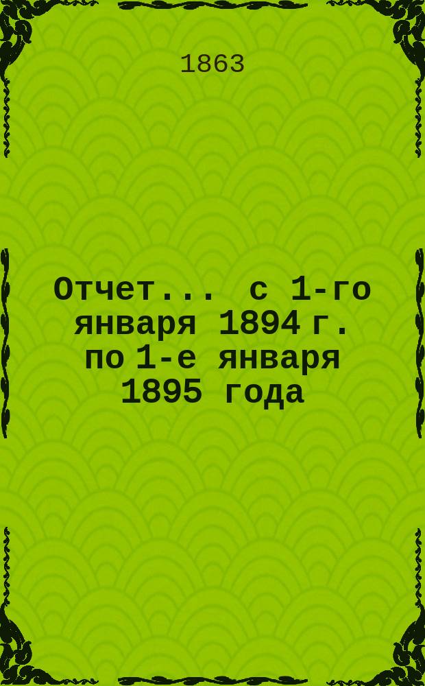 Отчет... ... с 1-го января 1894 г. по 1-е января 1895 года