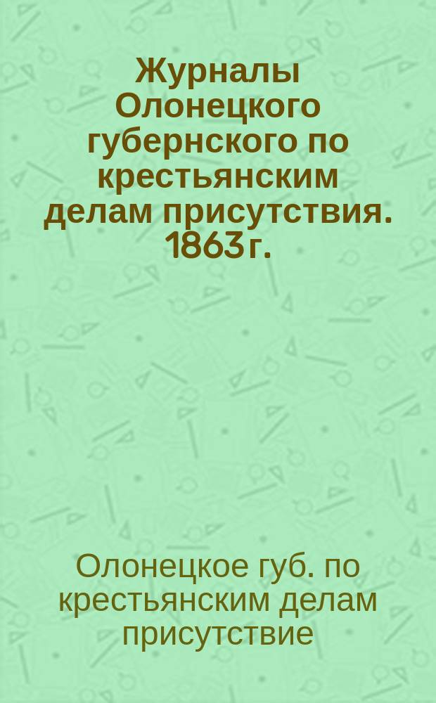 Журналы Олонецкого губернского по крестьянским делам присутствия. 1863 г. : № 1-2, 4-8, 10-39