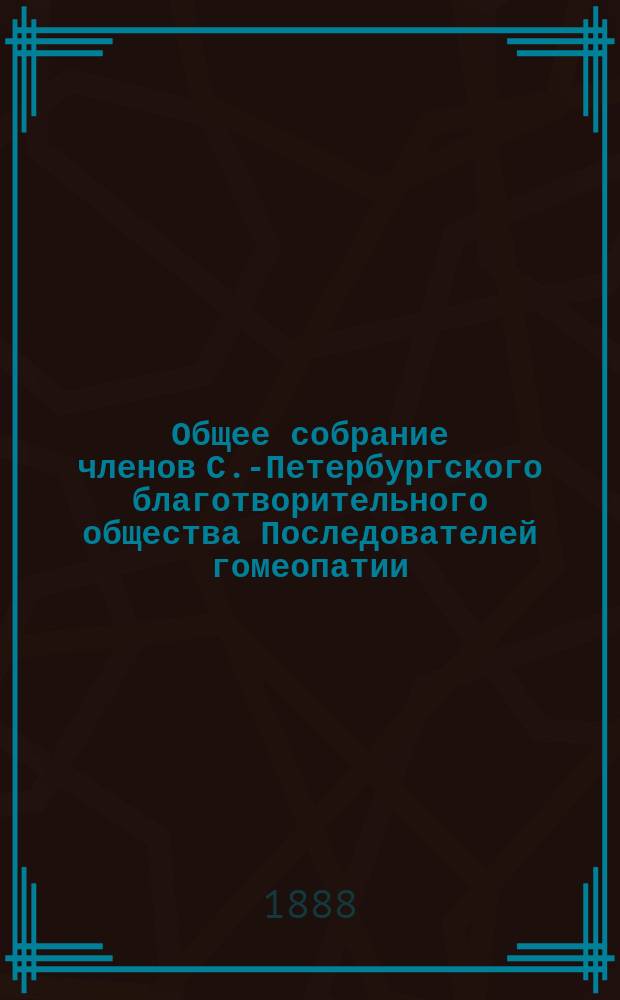 ...Общее собрание членов С.-Петербургского благотворительного общества Последователей гомеопатии... Восьмое... 27-го марта 1888 г.
