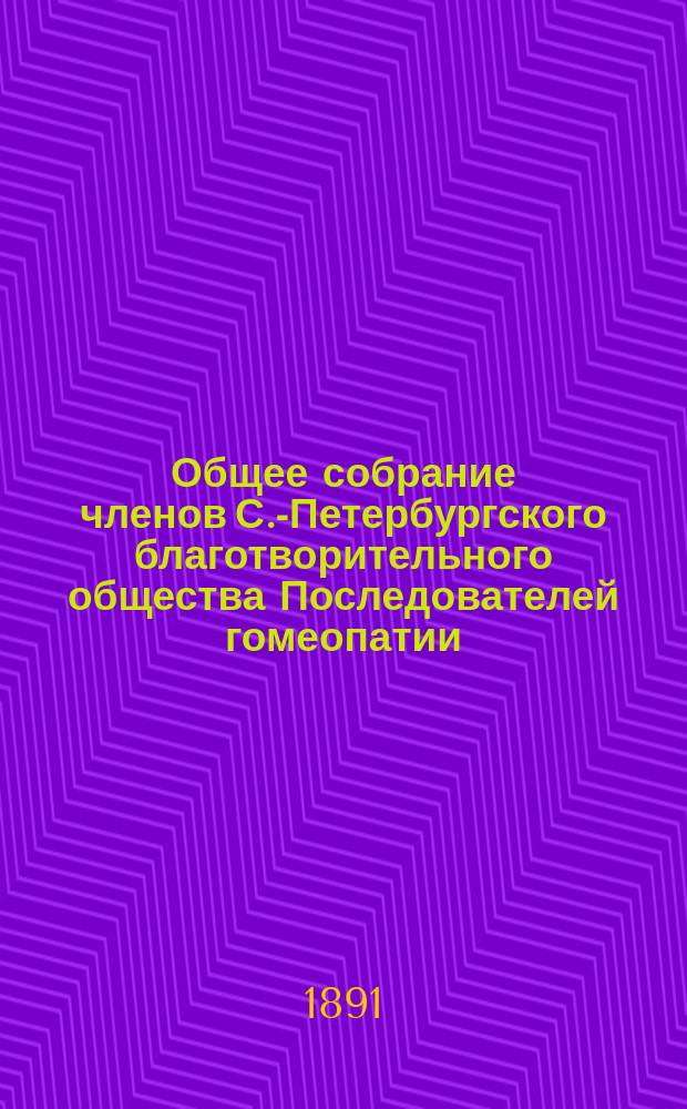...Общее собрание членов С.-Петербургского благотворительного общества Последователей гомеопатии... Одиннадцатое (обыкновенное) и двенадцатое (чрезвычайное)... 31-го марта и 2-го мая 1891 г.