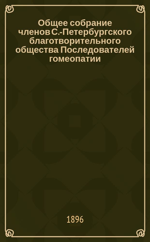 ...Общее собрание членов С.-Петербургского благотворительного общества Последователей гомеопатии... Восемнадцатое... 25-го февраля 1896 года : Восемнадцатое... 25-го февраля 1896 года и список его членов